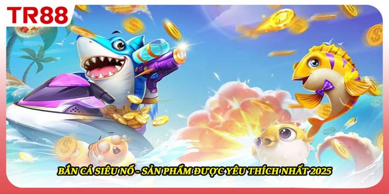 Bắn Cá Siêu Nổ - Sản Phẩm Được Yêu Thích Nhất 2025